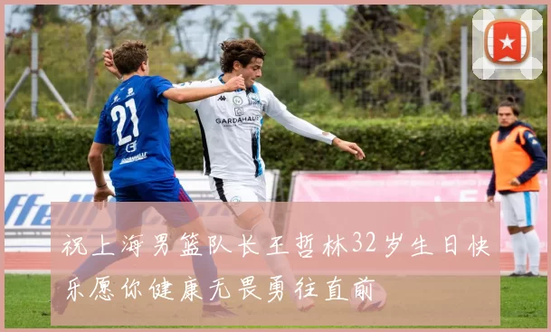 祝上海男篮队长王哲林32岁生日快乐愿你健康无畏勇往直前