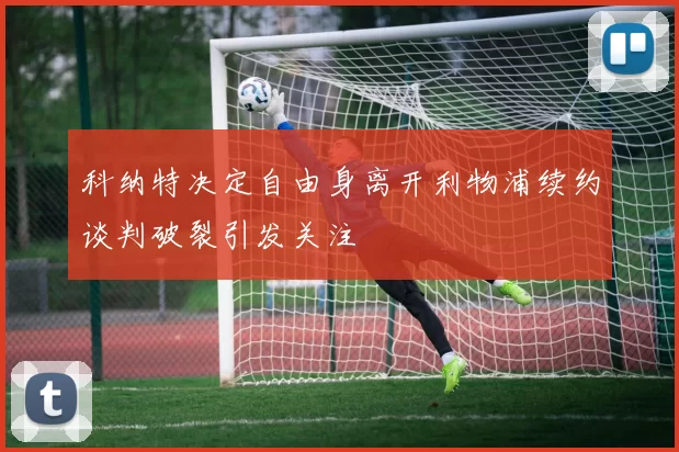 科纳特决定自由身离开利物浦续约谈判破裂引发关注
