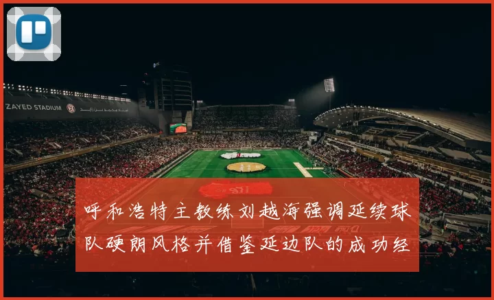 呼和浩特主教练刘越海强调延续球队硬朗风格并借鉴延边队的成功经验