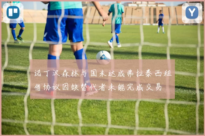 诺丁汉森林与国米达成弗拉泰西租借协议因缺替代者未能完成交易