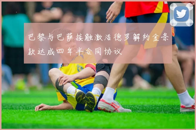 巴黎与巴萨接触激活德罗解约金条款达成四年半合同协议