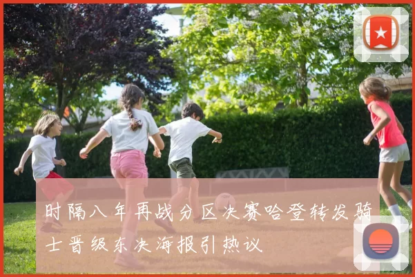 时隔八年再战分区决赛哈登转发骑士晋级东决海报引热议