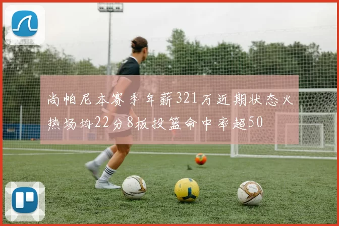 尚帕尼本赛季年薪321万近期状态火热场均22分8板投篮命中率超50
