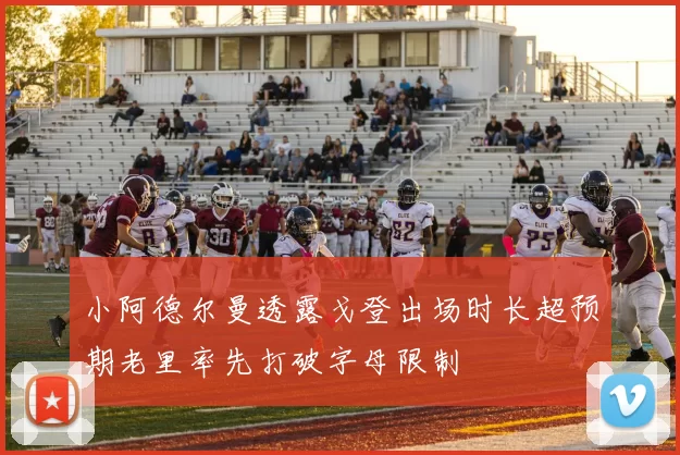 小阿德尔曼透露戈登出场时长超预期老里率先打破字母限制