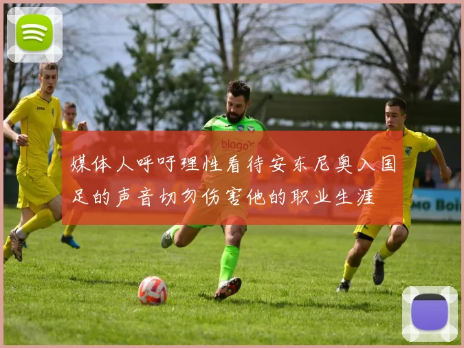 媒体人呼吁理性看待安东尼奥入国足的声音切勿伤害他的职业生涯