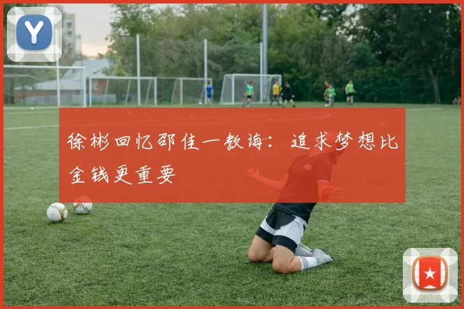 徐彬回忆邵佳一教诲：追求梦想比金钱更重要