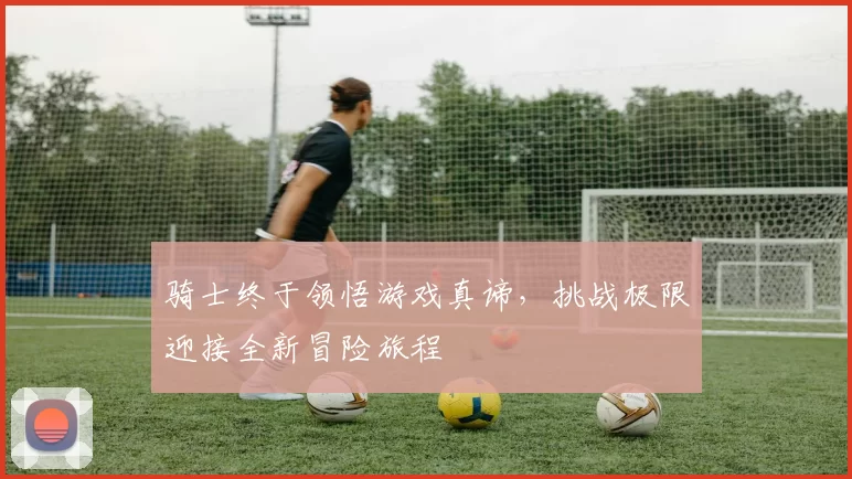 骑士终于领悟游戏真谛，挑战极限迎接全新冒险旅程