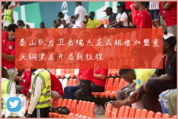 泰山队后卫岳瑞杰正式租借加盟重庆铜梁龙开启新征程