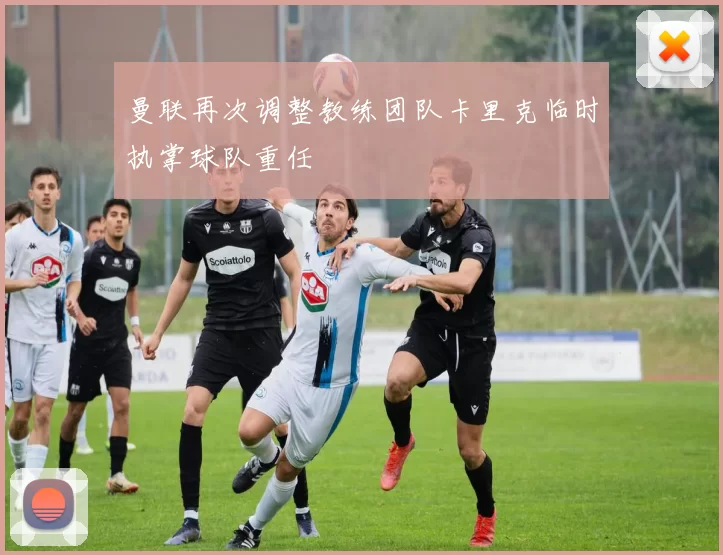曼联再次调整教练团队卡里克临时执掌球队重任